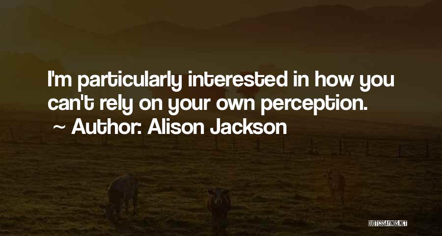 Alison Jackson Quotes: I'm Particularly Interested In How You Can't Rely On Your Own Perception.