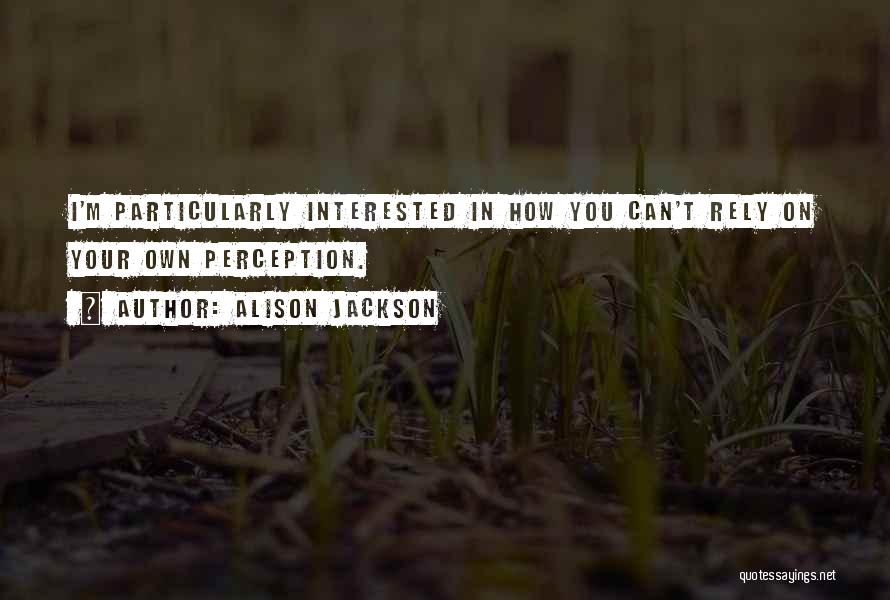 Alison Jackson Quotes: I'm Particularly Interested In How You Can't Rely On Your Own Perception.