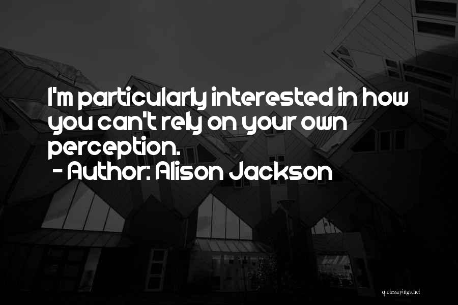 Alison Jackson Quotes: I'm Particularly Interested In How You Can't Rely On Your Own Perception.