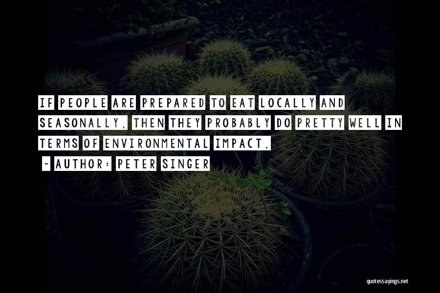 Peter Singer Quotes: If People Are Prepared To Eat Locally And Seasonally, Then They Probably Do Pretty Well In Terms Of Environmental Impact.