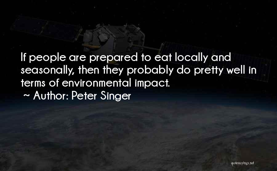 Peter Singer Quotes: If People Are Prepared To Eat Locally And Seasonally, Then They Probably Do Pretty Well In Terms Of Environmental Impact.