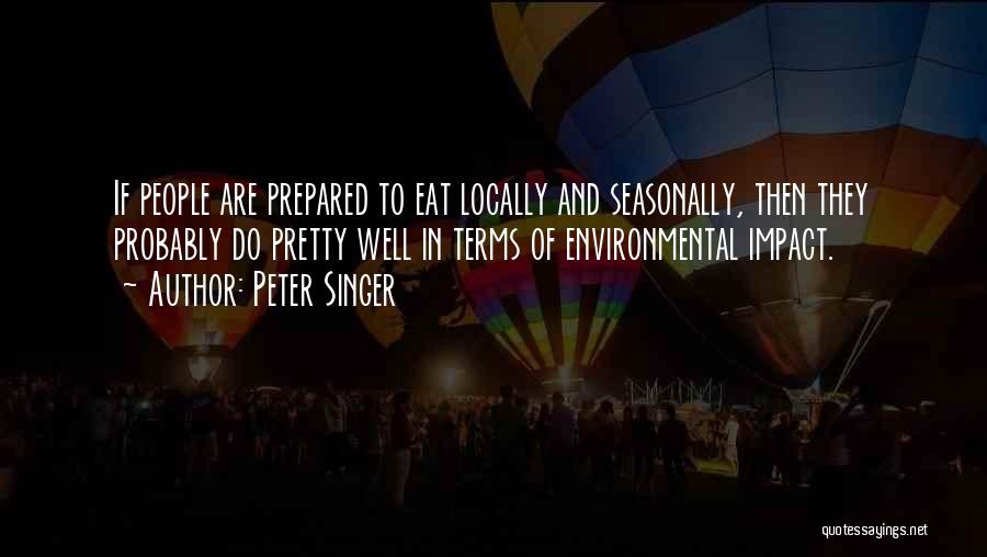 Peter Singer Quotes: If People Are Prepared To Eat Locally And Seasonally, Then They Probably Do Pretty Well In Terms Of Environmental Impact.