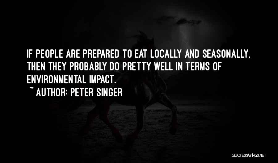 Peter Singer Quotes: If People Are Prepared To Eat Locally And Seasonally, Then They Probably Do Pretty Well In Terms Of Environmental Impact.