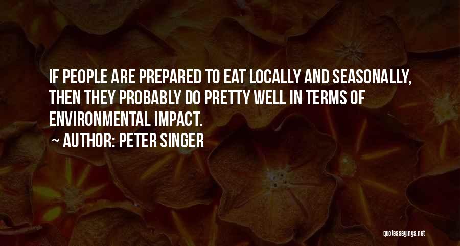 Peter Singer Quotes: If People Are Prepared To Eat Locally And Seasonally, Then They Probably Do Pretty Well In Terms Of Environmental Impact.
