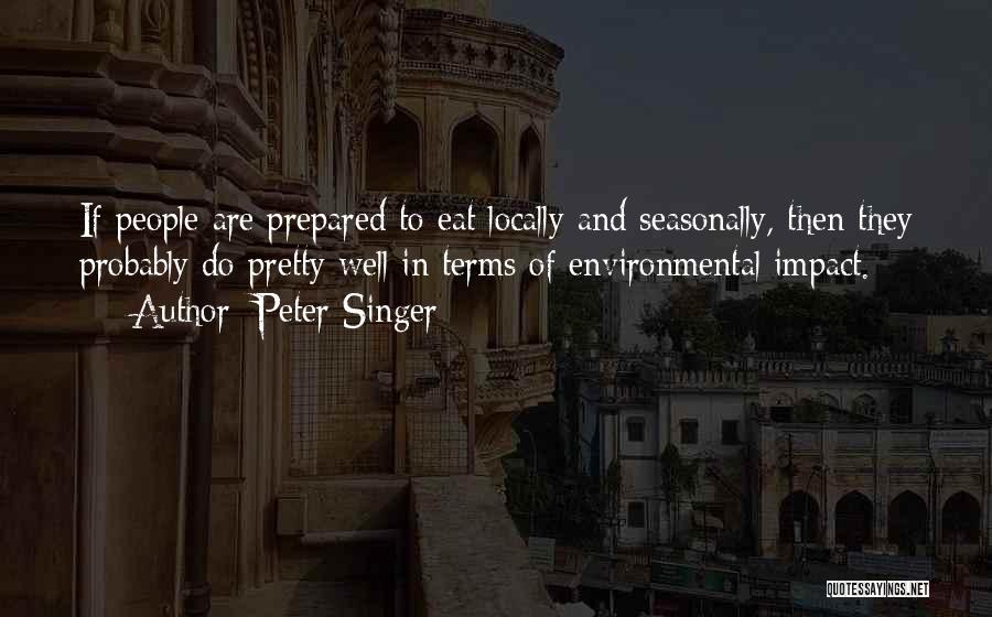Peter Singer Quotes: If People Are Prepared To Eat Locally And Seasonally, Then They Probably Do Pretty Well In Terms Of Environmental Impact.