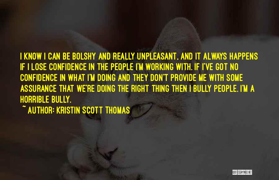 Kristin Scott Thomas Quotes: I Know I Can Be Bolshy And Really Unpleasant, And It Always Happens If I Lose Confidence In The People