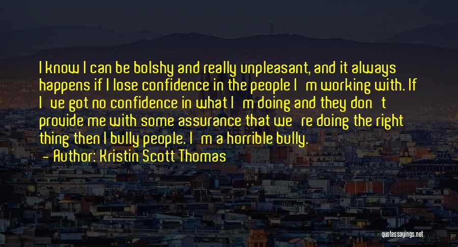 Kristin Scott Thomas Quotes: I Know I Can Be Bolshy And Really Unpleasant, And It Always Happens If I Lose Confidence In The People