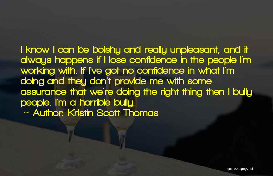 Kristin Scott Thomas Quotes: I Know I Can Be Bolshy And Really Unpleasant, And It Always Happens If I Lose Confidence In The People