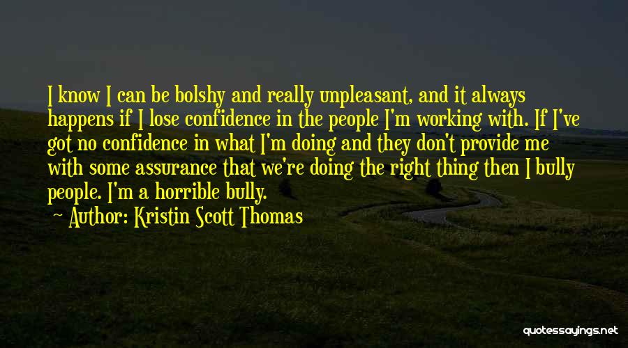 Kristin Scott Thomas Quotes: I Know I Can Be Bolshy And Really Unpleasant, And It Always Happens If I Lose Confidence In The People