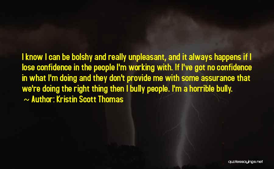 Kristin Scott Thomas Quotes: I Know I Can Be Bolshy And Really Unpleasant, And It Always Happens If I Lose Confidence In The People