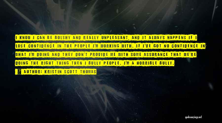 Kristin Scott Thomas Quotes: I Know I Can Be Bolshy And Really Unpleasant, And It Always Happens If I Lose Confidence In The People