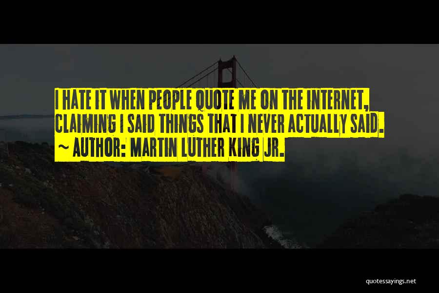 Martin Luther King Jr. Quotes: I Hate It When People Quote Me On The Internet, Claiming I Said Things That I Never Actually Said.