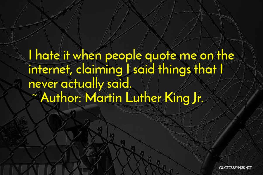 Martin Luther King Jr. Quotes: I Hate It When People Quote Me On The Internet, Claiming I Said Things That I Never Actually Said.