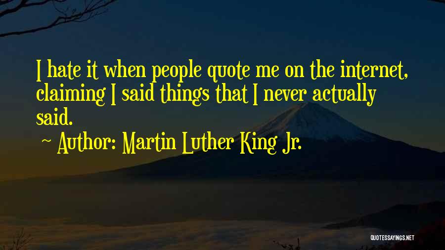 Martin Luther King Jr. Quotes: I Hate It When People Quote Me On The Internet, Claiming I Said Things That I Never Actually Said.