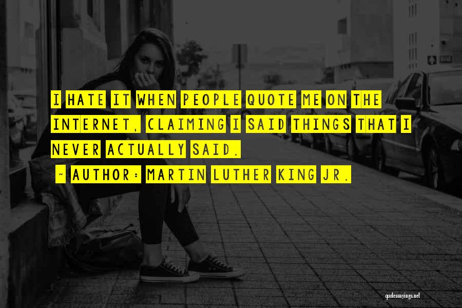 Martin Luther King Jr. Quotes: I Hate It When People Quote Me On The Internet, Claiming I Said Things That I Never Actually Said.