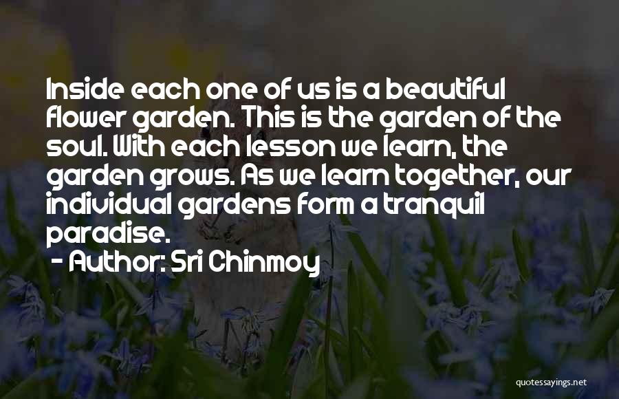 Sri Chinmoy Quotes: Inside Each One Of Us Is A Beautiful Flower Garden. This Is The Garden Of The Soul. With Each Lesson