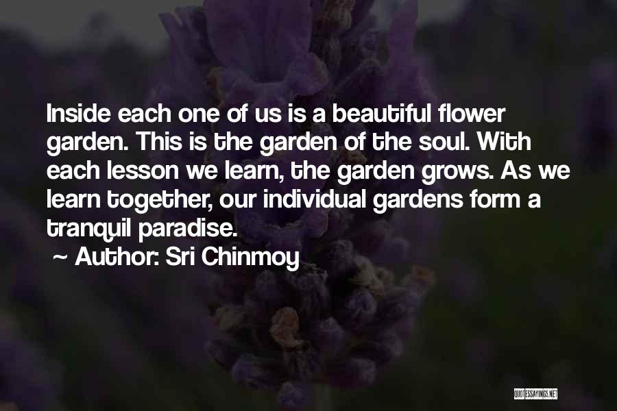 Sri Chinmoy Quotes: Inside Each One Of Us Is A Beautiful Flower Garden. This Is The Garden Of The Soul. With Each Lesson