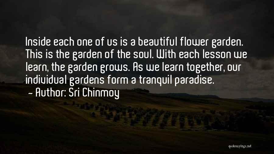 Sri Chinmoy Quotes: Inside Each One Of Us Is A Beautiful Flower Garden. This Is The Garden Of The Soul. With Each Lesson