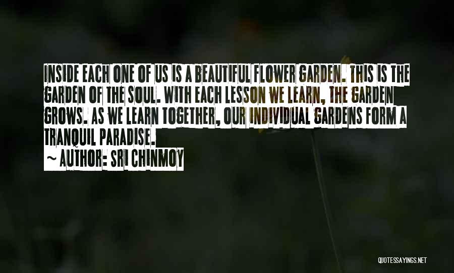 Sri Chinmoy Quotes: Inside Each One Of Us Is A Beautiful Flower Garden. This Is The Garden Of The Soul. With Each Lesson