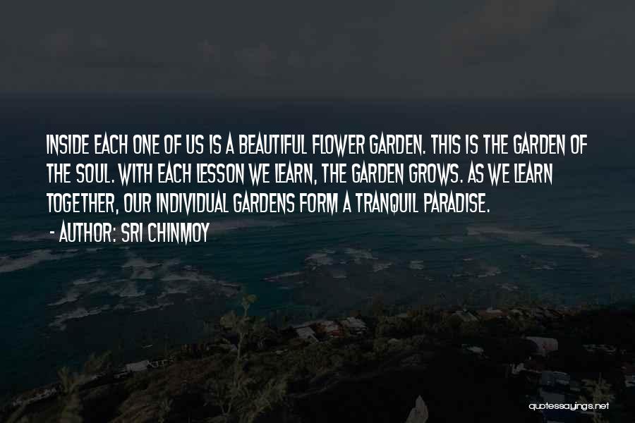 Sri Chinmoy Quotes: Inside Each One Of Us Is A Beautiful Flower Garden. This Is The Garden Of The Soul. With Each Lesson