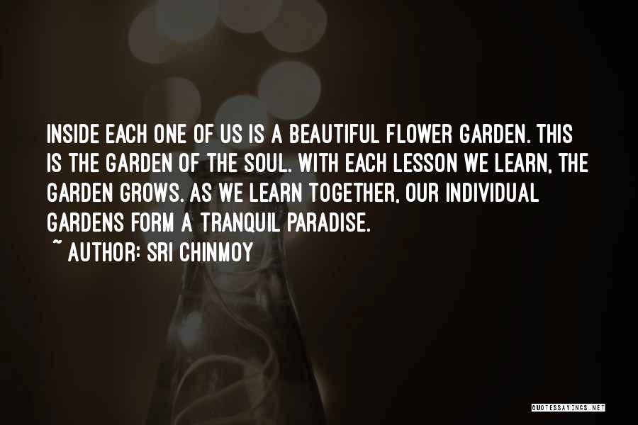 Sri Chinmoy Quotes: Inside Each One Of Us Is A Beautiful Flower Garden. This Is The Garden Of The Soul. With Each Lesson