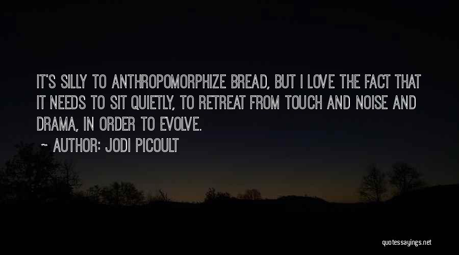 Jodi Picoult Quotes: It's Silly To Anthropomorphize Bread, But I Love The Fact That It Needs To Sit Quietly, To Retreat From Touch