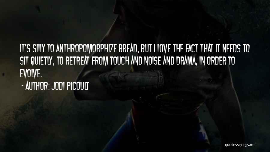 Jodi Picoult Quotes: It's Silly To Anthropomorphize Bread, But I Love The Fact That It Needs To Sit Quietly, To Retreat From Touch