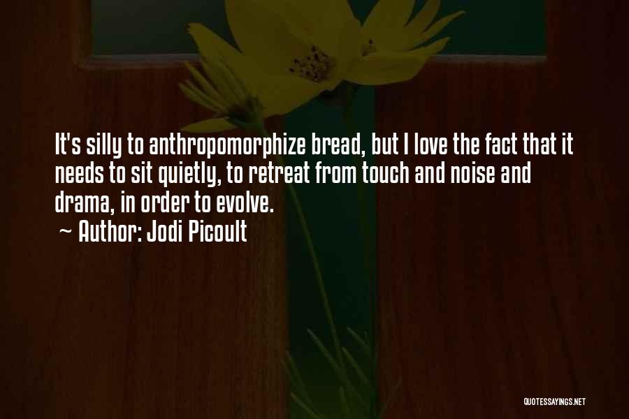 Jodi Picoult Quotes: It's Silly To Anthropomorphize Bread, But I Love The Fact That It Needs To Sit Quietly, To Retreat From Touch