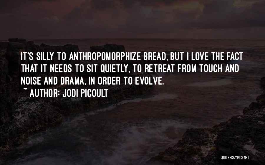 Jodi Picoult Quotes: It's Silly To Anthropomorphize Bread, But I Love The Fact That It Needs To Sit Quietly, To Retreat From Touch
