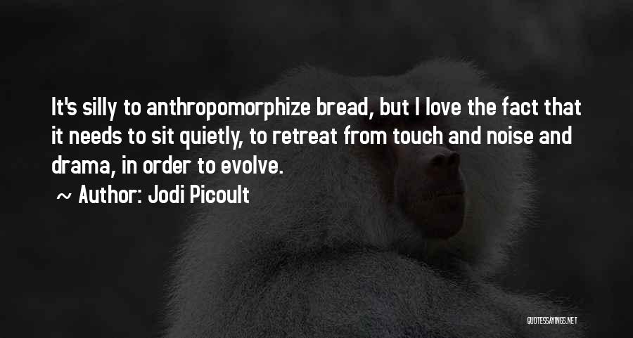 Jodi Picoult Quotes: It's Silly To Anthropomorphize Bread, But I Love The Fact That It Needs To Sit Quietly, To Retreat From Touch