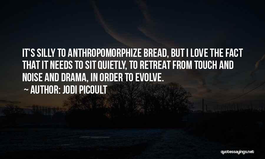 Jodi Picoult Quotes: It's Silly To Anthropomorphize Bread, But I Love The Fact That It Needs To Sit Quietly, To Retreat From Touch