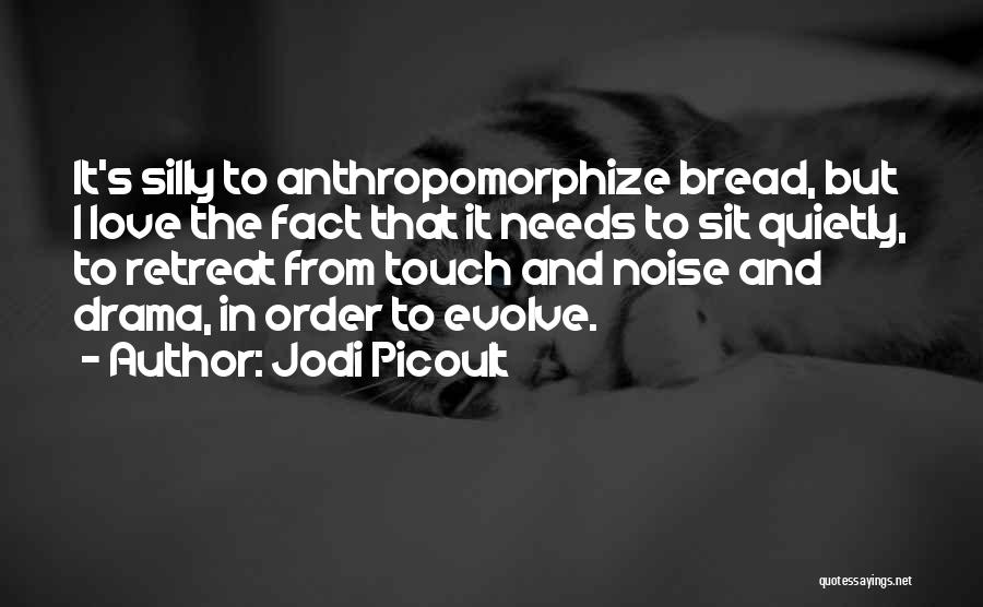 Jodi Picoult Quotes: It's Silly To Anthropomorphize Bread, But I Love The Fact That It Needs To Sit Quietly, To Retreat From Touch