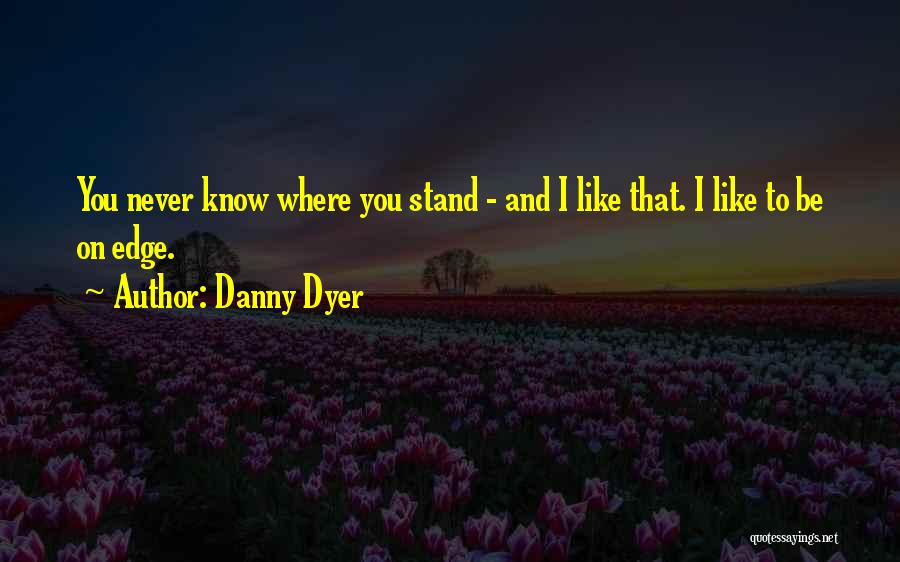 Danny Dyer Quotes: You Never Know Where You Stand - And I Like That. I Like To Be On Edge.