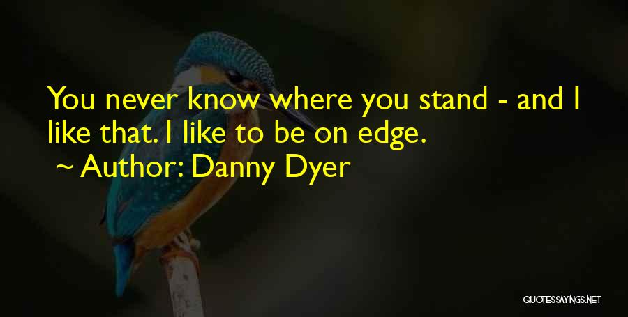 Danny Dyer Quotes: You Never Know Where You Stand - And I Like That. I Like To Be On Edge.