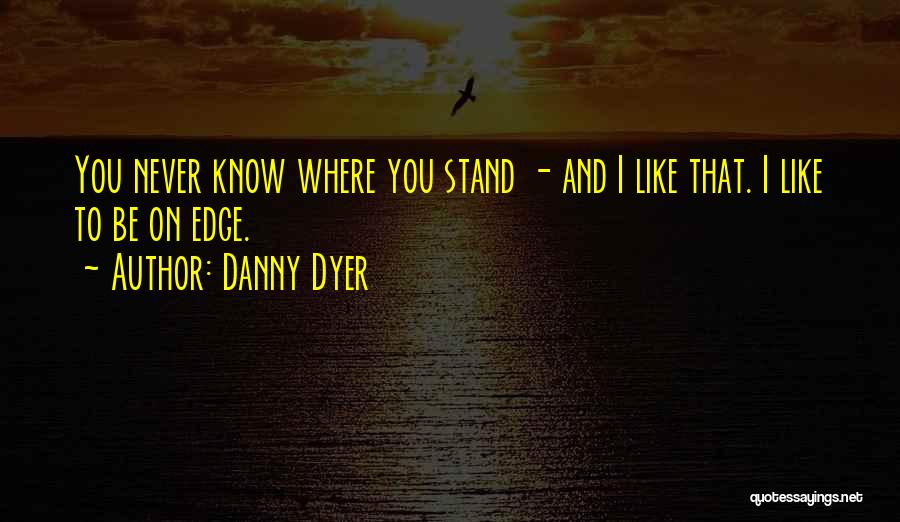 Danny Dyer Quotes: You Never Know Where You Stand - And I Like That. I Like To Be On Edge.