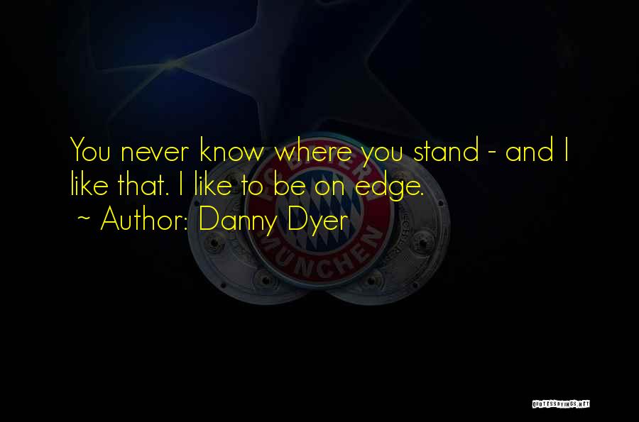 Danny Dyer Quotes: You Never Know Where You Stand - And I Like That. I Like To Be On Edge.