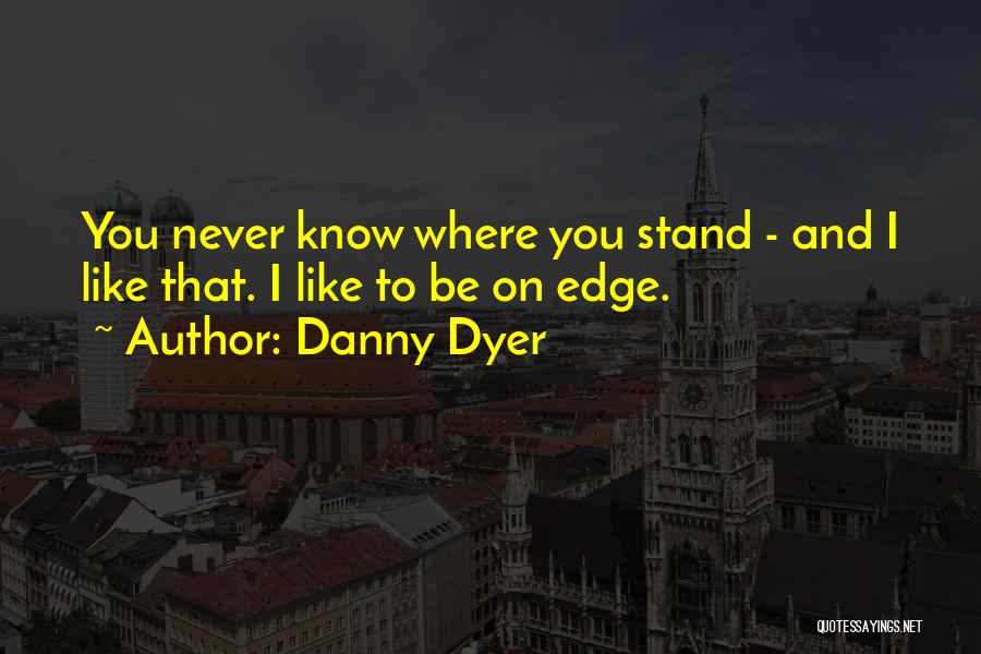 Danny Dyer Quotes: You Never Know Where You Stand - And I Like That. I Like To Be On Edge.