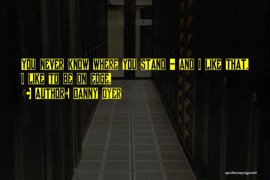 Danny Dyer Quotes: You Never Know Where You Stand - And I Like That. I Like To Be On Edge.