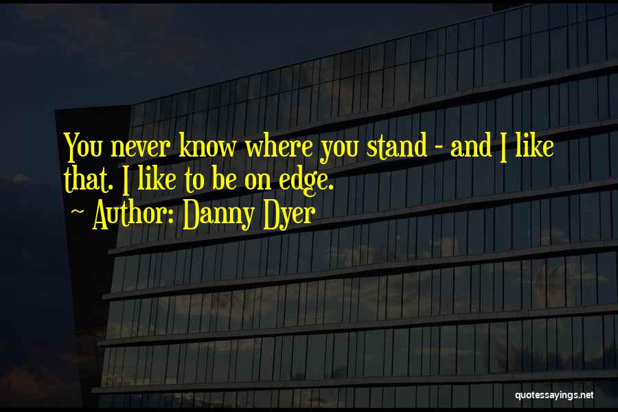 Danny Dyer Quotes: You Never Know Where You Stand - And I Like That. I Like To Be On Edge.