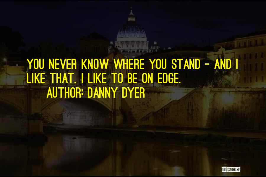 Danny Dyer Quotes: You Never Know Where You Stand - And I Like That. I Like To Be On Edge.