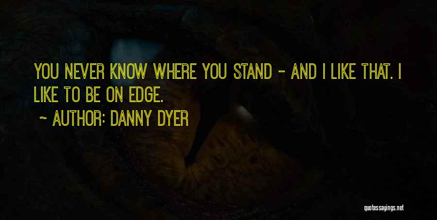 Danny Dyer Quotes: You Never Know Where You Stand - And I Like That. I Like To Be On Edge.