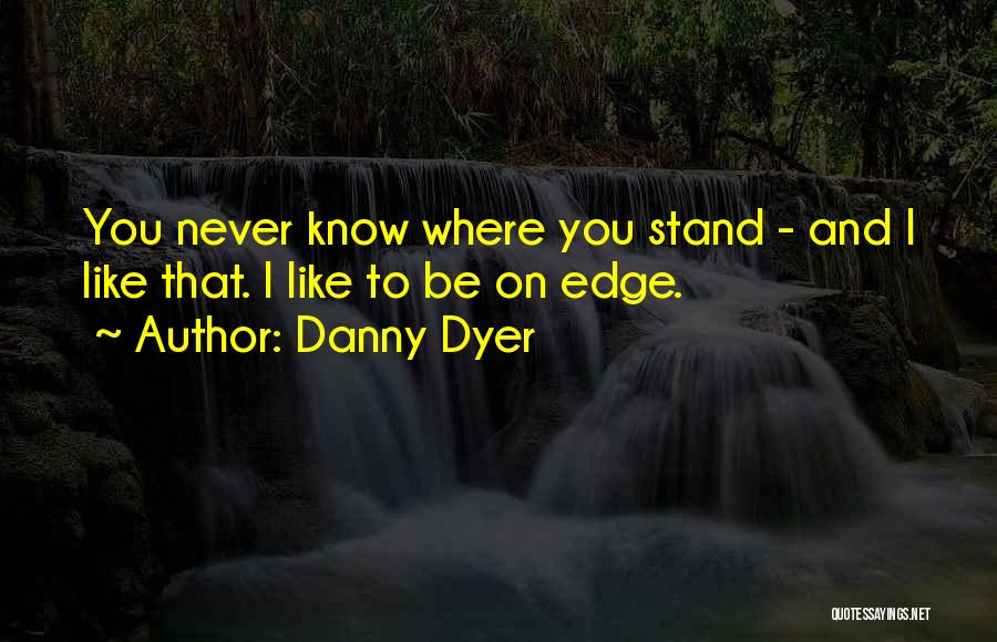 Danny Dyer Quotes: You Never Know Where You Stand - And I Like That. I Like To Be On Edge.