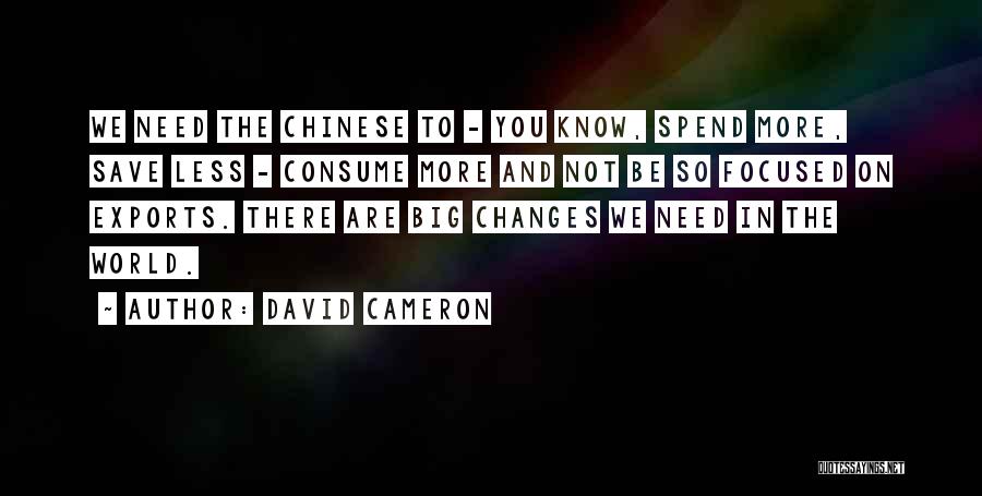 David Cameron Quotes: We Need The Chinese To - You Know, Spend More, Save Less - Consume More And Not Be So Focused