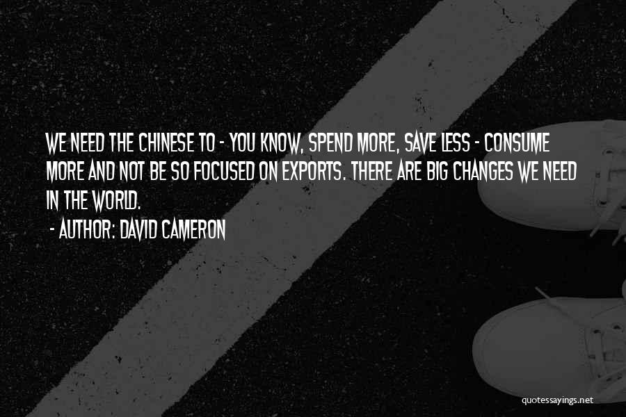 David Cameron Quotes: We Need The Chinese To - You Know, Spend More, Save Less - Consume More And Not Be So Focused