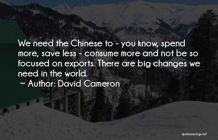 David Cameron Quotes: We Need The Chinese To - You Know, Spend More, Save Less - Consume More And Not Be So Focused