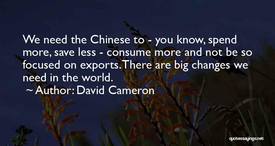 David Cameron Quotes: We Need The Chinese To - You Know, Spend More, Save Less - Consume More And Not Be So Focused