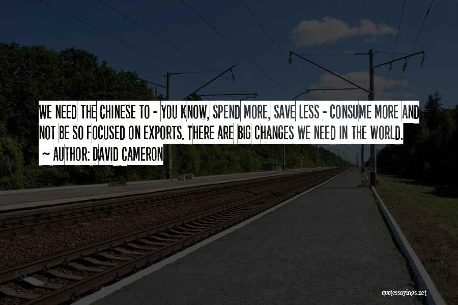 David Cameron Quotes: We Need The Chinese To - You Know, Spend More, Save Less - Consume More And Not Be So Focused