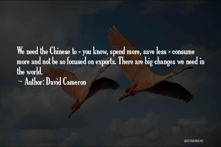 David Cameron Quotes: We Need The Chinese To - You Know, Spend More, Save Less - Consume More And Not Be So Focused