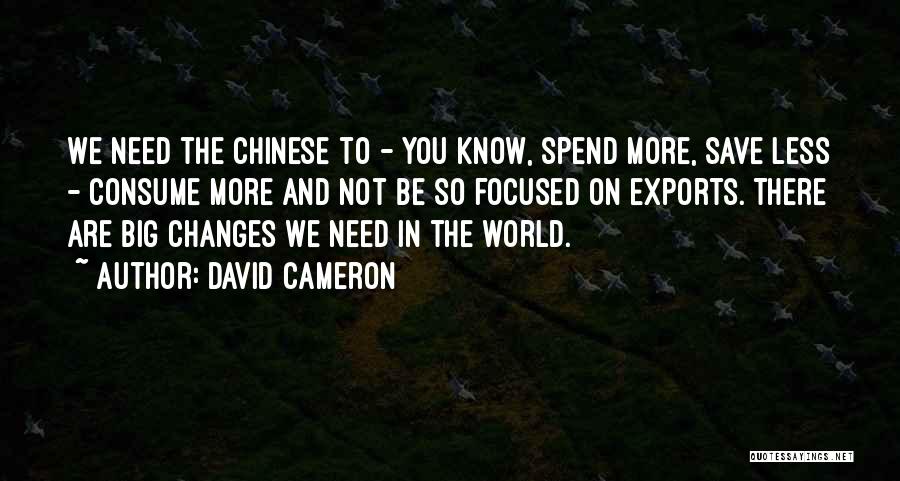 David Cameron Quotes: We Need The Chinese To - You Know, Spend More, Save Less - Consume More And Not Be So Focused