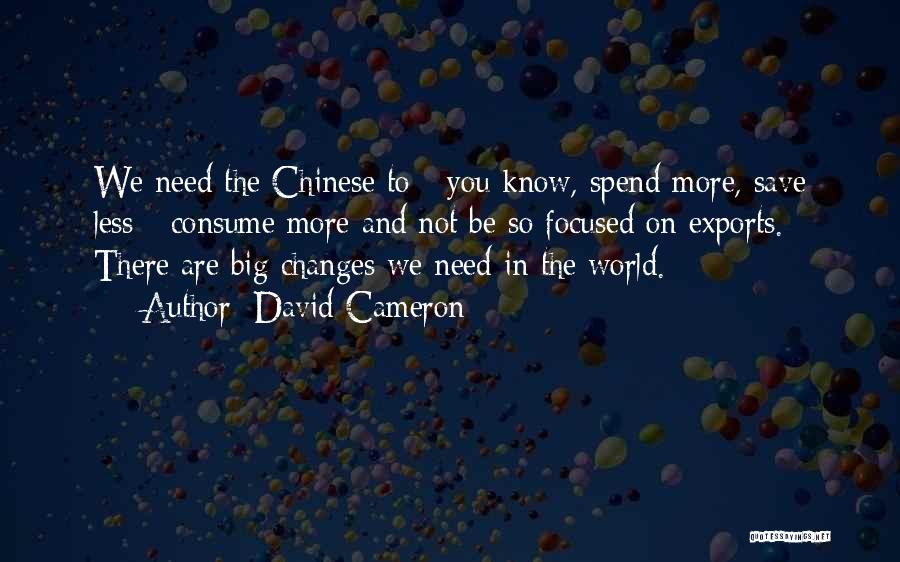 David Cameron Quotes: We Need The Chinese To - You Know, Spend More, Save Less - Consume More And Not Be So Focused